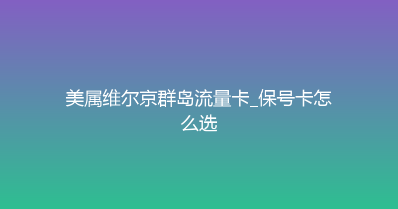 美属维尔京群岛流量卡_保号卡怎么选 