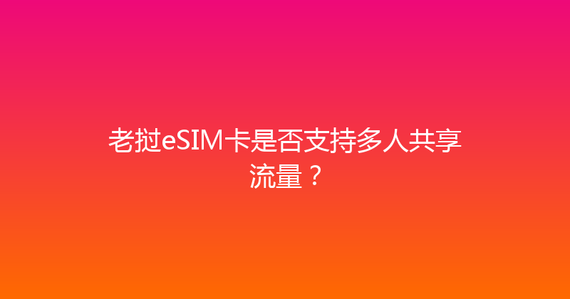 老挝eSIM卡是否支持多人共享流量？ 