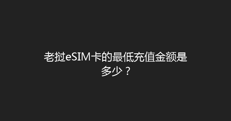 老挝eSIM卡的最低充值金额是多少？ 