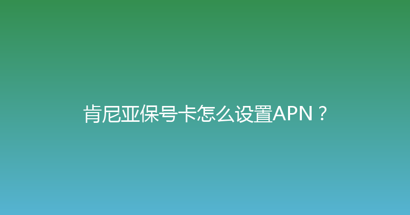 肯尼亚保号卡怎么设置APN？ 