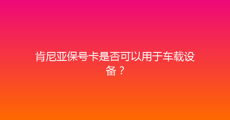 肯尼亚保号卡是否可以用于车载设备？ 