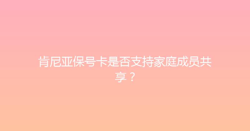 肯尼亚保号卡是否支持家庭成员共享？ 