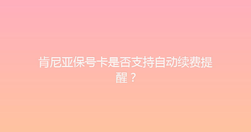 肯尼亚保号卡是否支持自动续费提醒？ 
