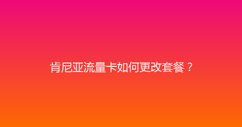 肯尼亚流量卡如何更改套餐？ 