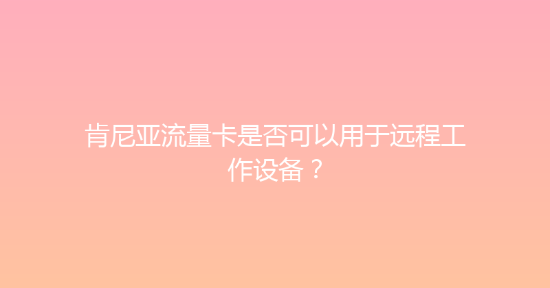 肯尼亚流量卡是否可以用于远程工作设备？ 