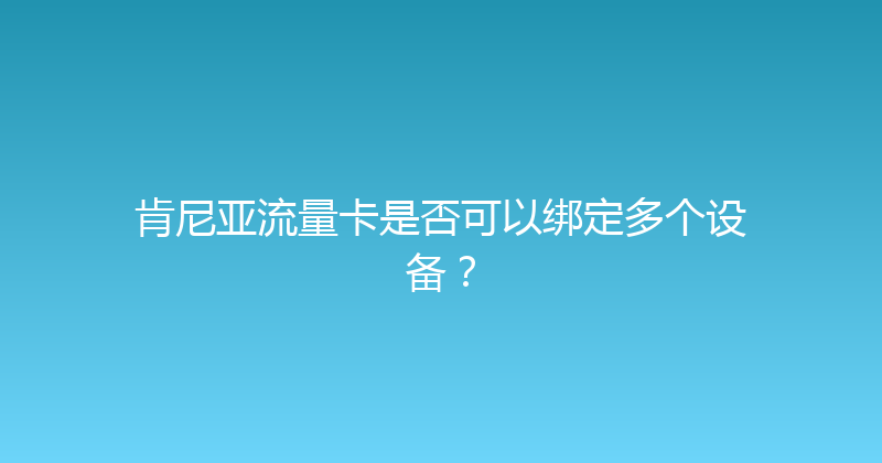 肯尼亚流量卡是否可以绑定多个设备？ 