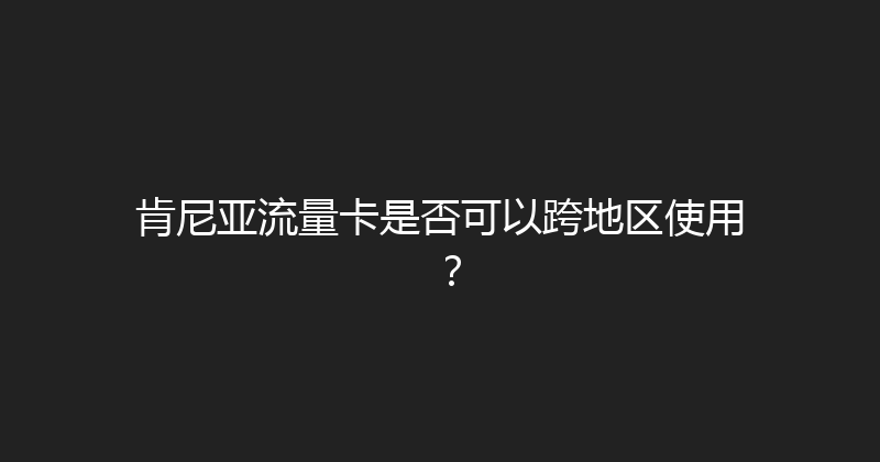 肯尼亚流量卡是否可以跨地区使用？ 