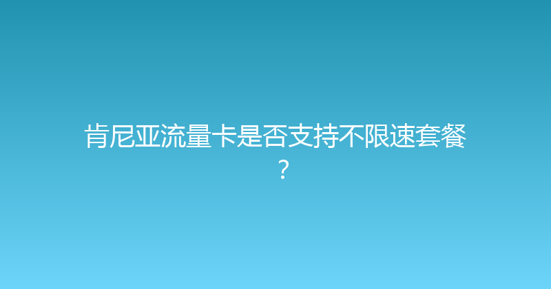 肯尼亚流量卡是否支持不限速套餐？ 