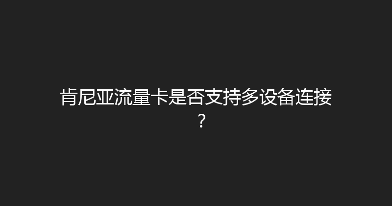 肯尼亚流量卡是否支持多设备连接？ 