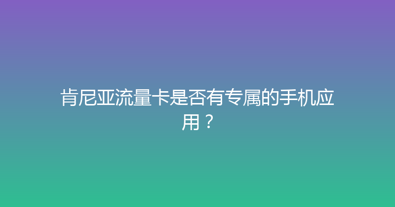 肯尼亚流量卡是否有专属的手机应用？ 
