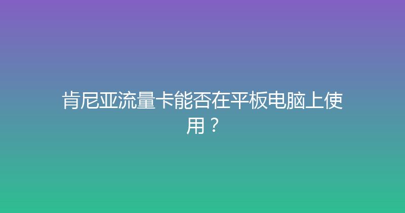 肯尼亚流量卡能否在平板电脑上使用？ 