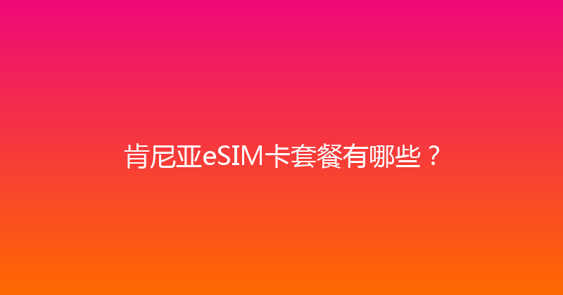 肯尼亚eSIM卡套餐有哪些？ 
