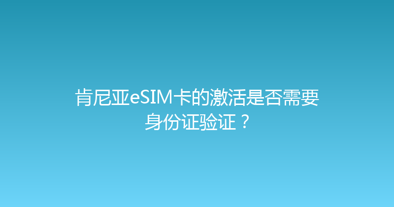 肯尼亚eSIM卡的激活是否需要身份证验证？ 