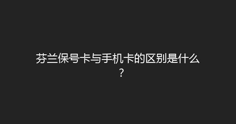 芬兰保号卡与手机卡的区别是什么？ 