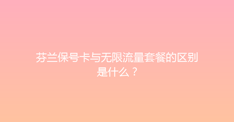 芬兰保号卡与无限流量套餐的区别是什么？ 