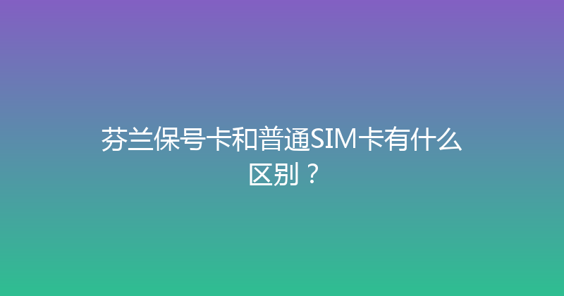 芬兰保号卡和普通SIM卡有什么区别？ 