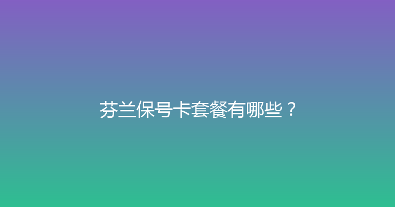 芬兰保号卡套餐有哪些？ 