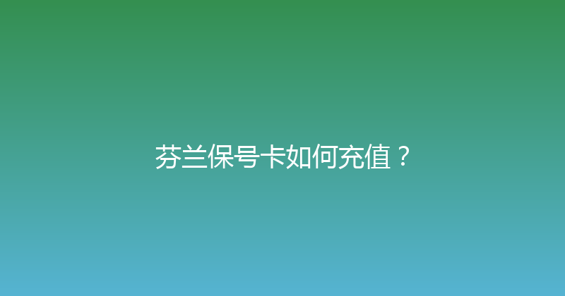 芬兰保号卡如何充值？ 