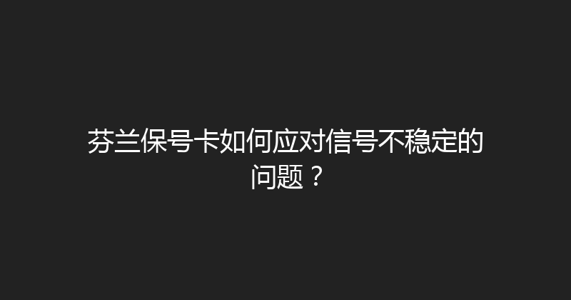 芬兰保号卡如何应对信号不稳定的问题？ 