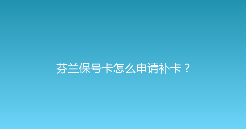 芬兰保号卡怎么申请补卡？ 