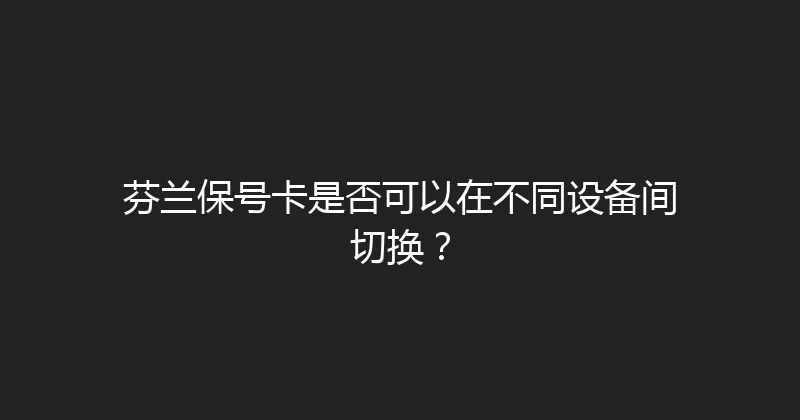 芬兰保号卡是否可以在不同设备间切换？ 