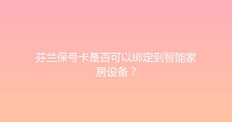 芬兰保号卡是否可以绑定到智能家居设备？ 