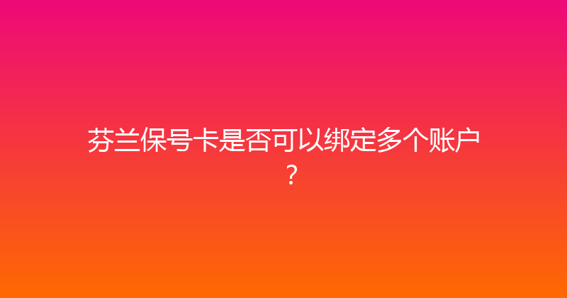 芬兰保号卡是否可以绑定多个账户？ 