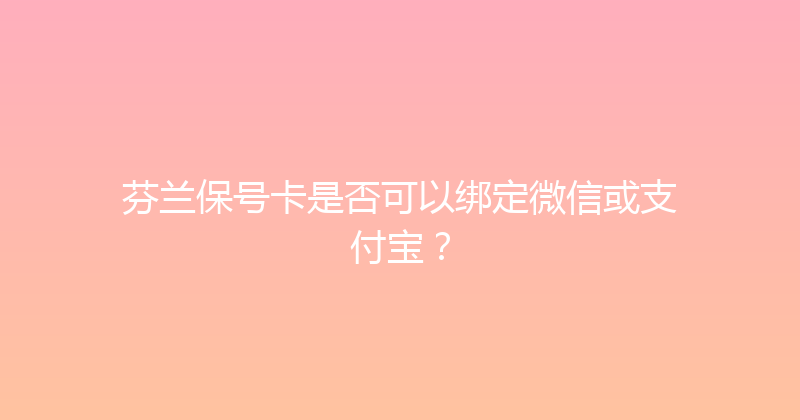 芬兰保号卡是否可以绑定微信或支付宝？ 