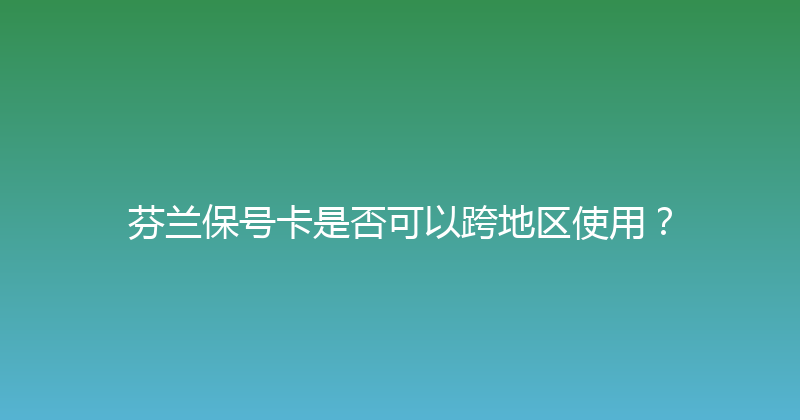 芬兰保号卡是否可以跨地区使用？ 