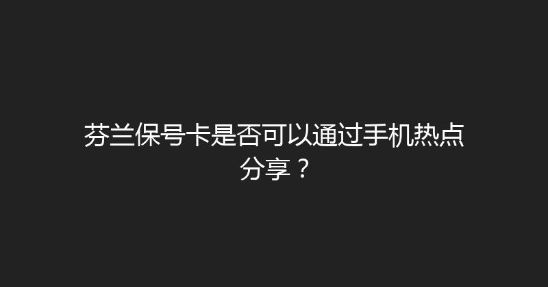 芬兰保号卡是否可以通过手机热点分享？ 