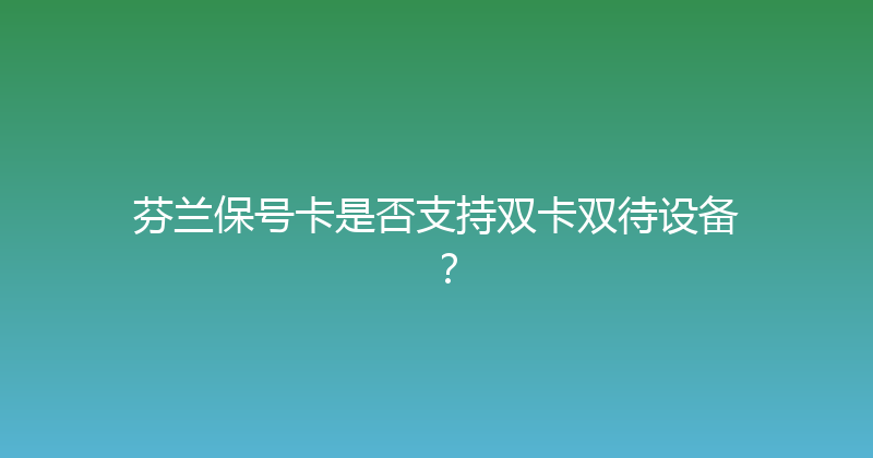 芬兰保号卡是否支持双卡双待设备？ 