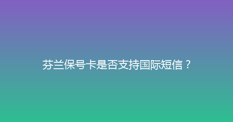 芬兰保号卡是否支持国际短信？ 