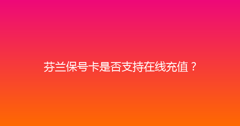 芬兰保号卡是否支持在线充值？ 
