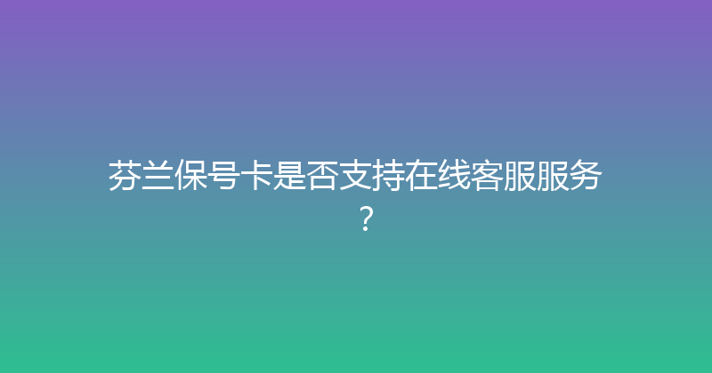 芬兰保号卡是否支持在线客服服务？ 