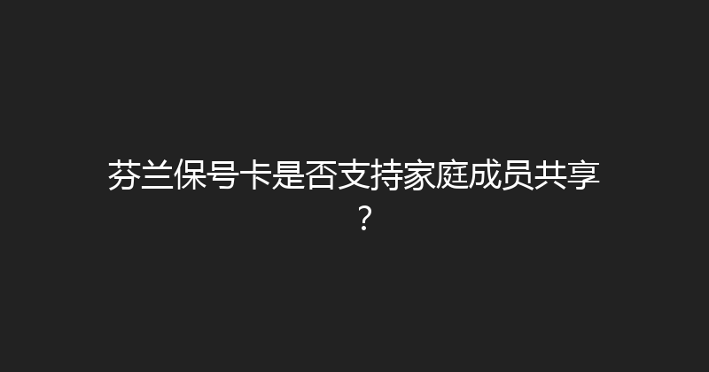 芬兰保号卡是否支持家庭成员共享？ 