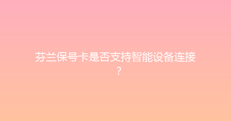 芬兰保号卡是否支持智能设备连接？ 