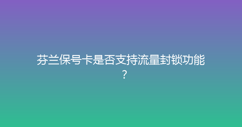 芬兰保号卡是否支持流量封锁功能？ 
