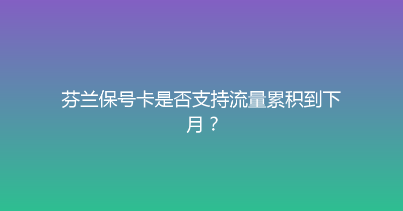 芬兰保号卡是否支持流量累积到下月？ 