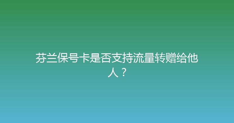 芬兰保号卡是否支持流量转赠给他人？ 