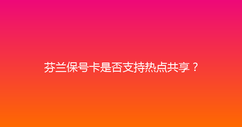 芬兰保号卡是否支持热点共享？ 