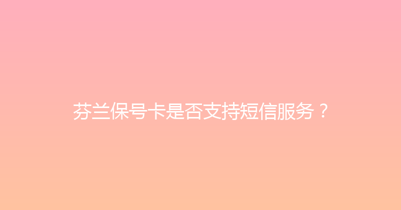 芬兰保号卡是否支持短信服务？ 