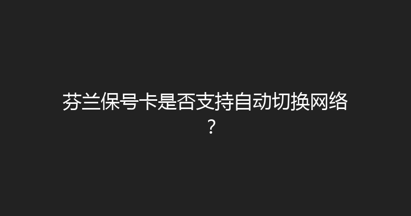 芬兰保号卡是否支持自动切换网络？ 