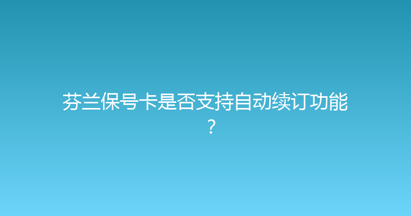 芬兰保号卡是否支持自动续订功能？ 