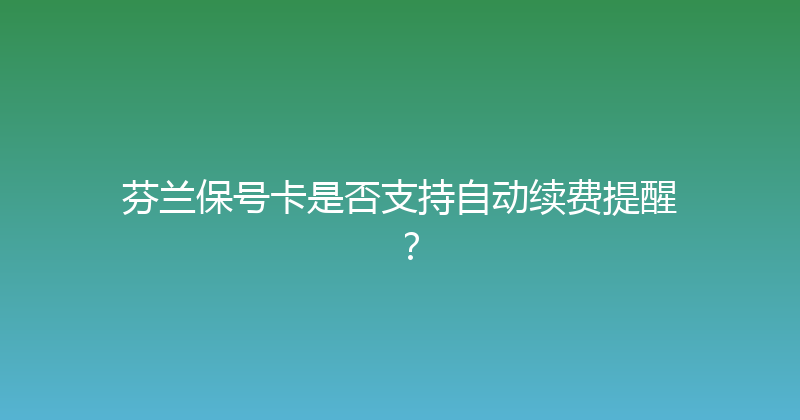芬兰保号卡是否支持自动续费提醒？ 