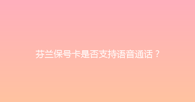芬兰保号卡是否支持语音通话？ 