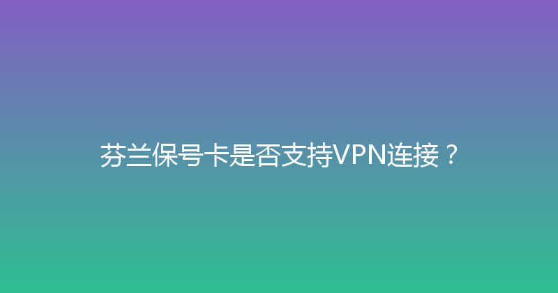 芬兰保号卡是否支持VPN连接？ 