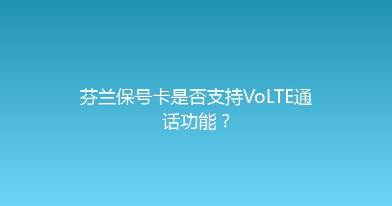 芬兰保号卡是否支持VoLTE通话功能？ 