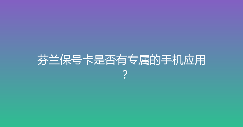 芬兰保号卡是否有专属的手机应用？ 