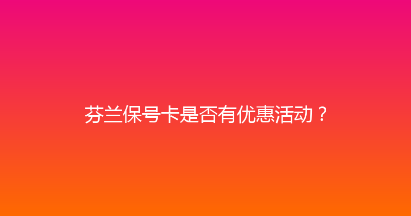 芬兰保号卡是否有优惠活动？ 