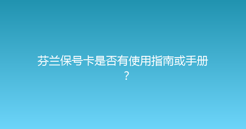 芬兰保号卡是否有使用指南或手册？ 